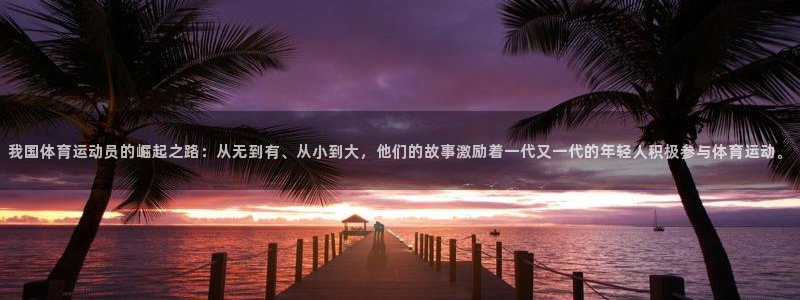 我国体育运动员的崛起之路：从无到有、从小到大，他们的故事激励着一代又一代的年轻人积极参与体育运动。