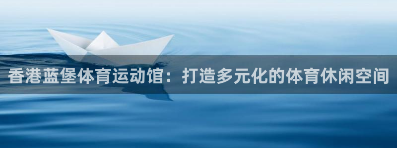 香港蓝堡体育运动馆：打造多元化的体育休闲空间